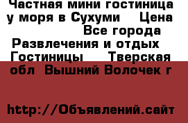 Частная мини гостиница у моря в Сухуми  › Цена ­ 400-800. - Все города Развлечения и отдых » Гостиницы   . Тверская обл.,Вышний Волочек г.